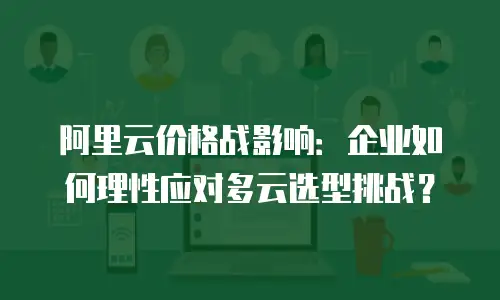 阿里云价格战影响：企业如何理性应对多云选型挑战？