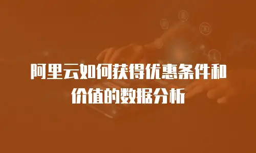 阿里云如何获得优惠条件和价值的数据分析
