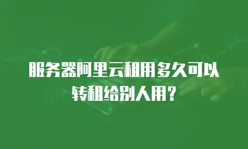服务器阿里云租用多久可以转租给别人用？