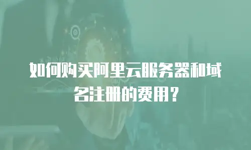 如何购买阿里云服务器和域名注册的费用？