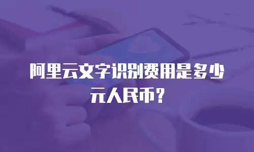 阿里云文字识别费用是多少元人民币？