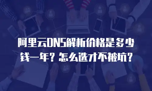 阿里云DNS解析价格是多少钱一年？怎么选才不被坑？