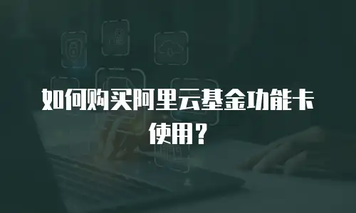 如何购买阿里云基金功能卡使用？