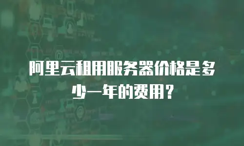 阿里云租用服务器价格是多少一年的费用？