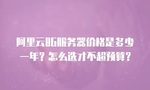 阿里云8G服务器价格是多少一年？怎么选才不超预算？