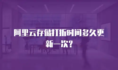 阿里云存储打折时间多久更新一次？