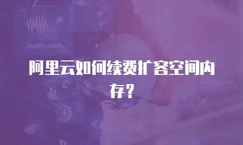 阿里云如何续费扩容空间内存？