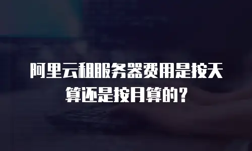 阿里云租服务器费用是按天算还是按月算的？