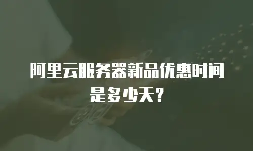 阿里云服务器新品优惠时间是多少天？