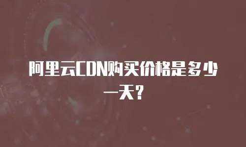 阿里云CDN购买价格是多少一天？