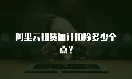 阿里云租赁加计扣除多少个点？
