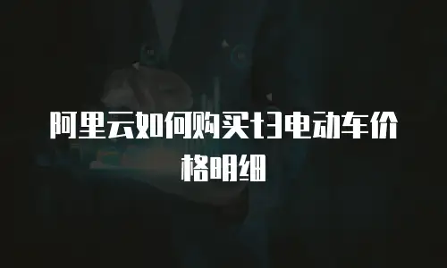 阿里云如何购买t3电动车价格明细