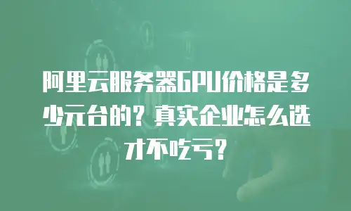 阿里云服务器GPU价格是多少元台的？真实企业怎么选才不吃亏？