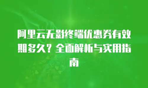 阿里云无影终端优惠券有效期多久？全面解析与实用指南