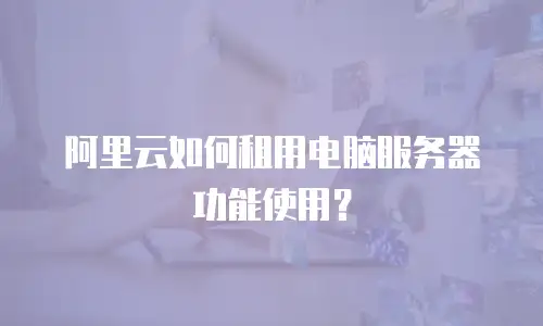 阿里云如何租用电脑服务器功能使用？