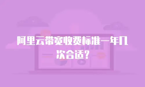 阿里云带宽收费标准一年几次合适？
