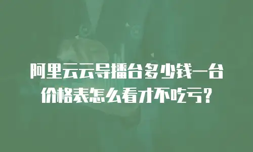 阿里云云导播台多少钱一台价格表怎么看才不吃亏？