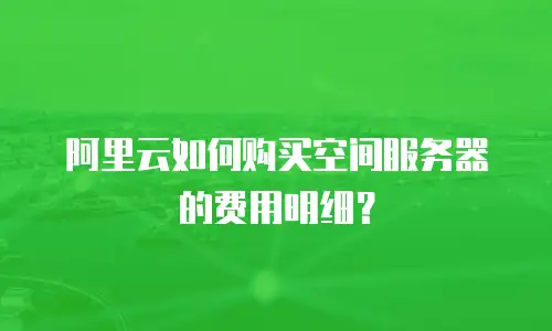 阿里云如何购买空间服务器的费用明细？