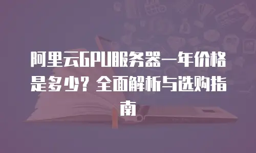 阿里云GPU服务器一年价格是多少？全面解析与选购指南