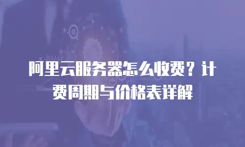 阿里云服务器怎么收费？计费周期与价格表详解