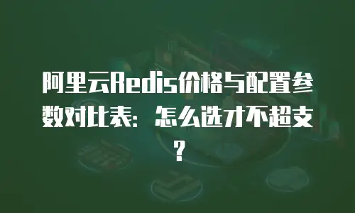 阿里云Redis价格与配置参数对比表：怎么选才不超支？