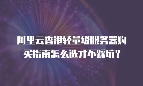 阿里云香港轻量级服务器购买指南怎么选才不踩坑？