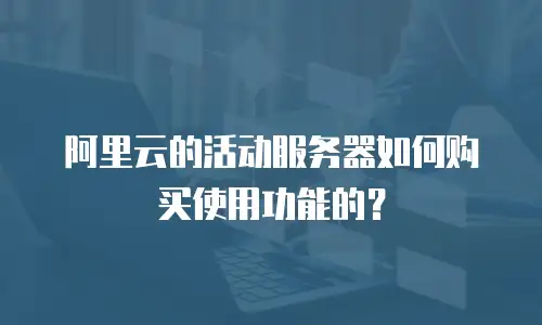 阿里云的活动服务器如何购买使用功能的？
