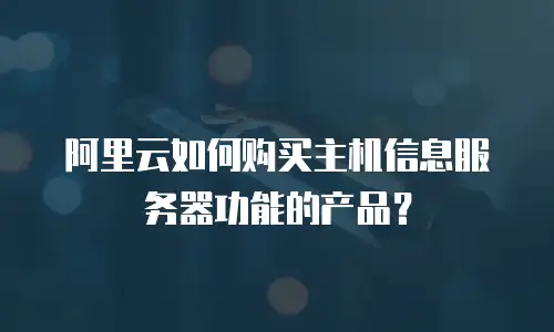 阿里云如何购买主机信息服务器功能的产品？