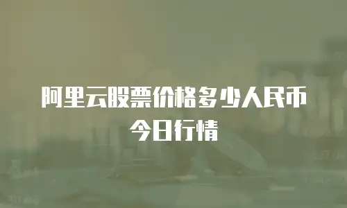 阿里云股票价格多少人民币今日行情