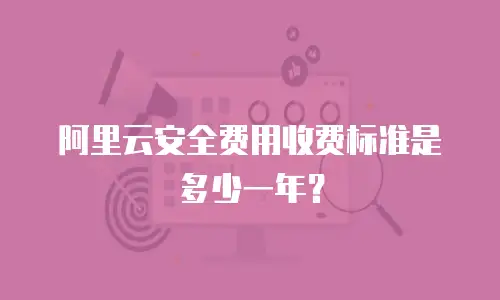 阿里云安全费用收费标准是多少一年？