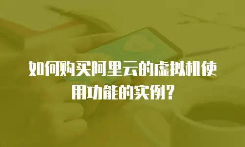 如何购买阿里云的虚拟机使用功能的实例？