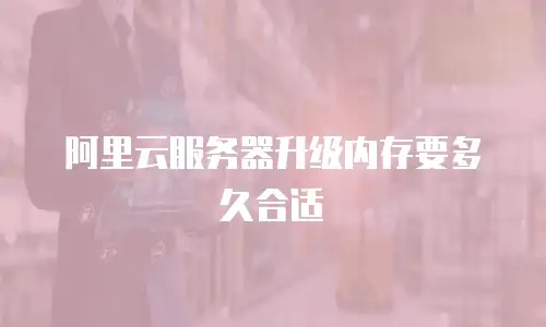 阿里云服务器升级内存要多久合适