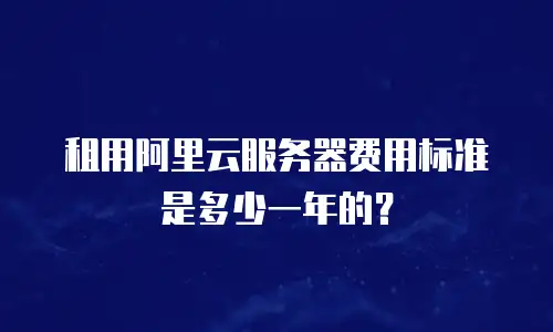 租用阿里云服务器费用标准是多少一年的？