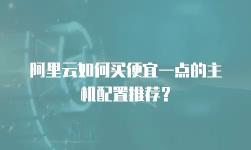 阿里云如何买便宜一点的主机配置推荐？