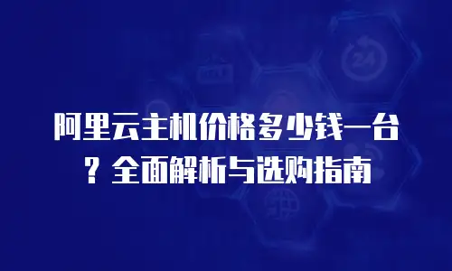 阿里云主机价格多少钱一台？全面解析与选购指南