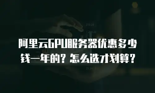 阿里云GPU服务器优惠多少钱一年的？怎么选才划算？