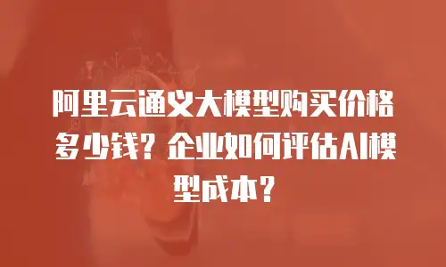 阿里云通义大模型购买价格多少钱？企业如何评估AI模型成本？