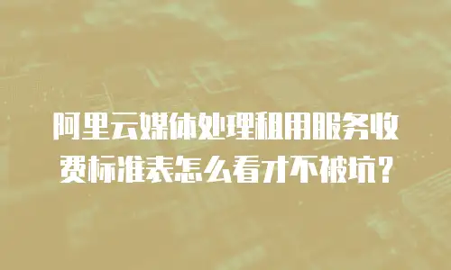 阿里云媒体处理租用服务收费标准表怎么看才不被坑？