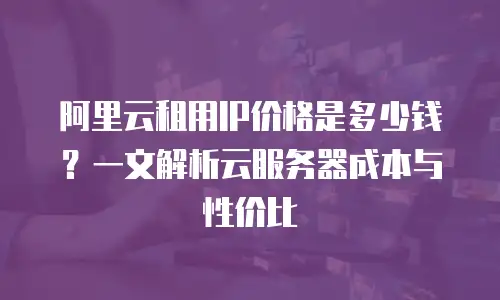 阿里云租用IP价格是多少钱？一文解析云服务器成本与性价比
