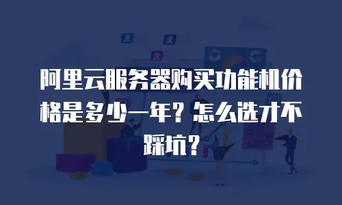 阿里云服务器购买功能机价格是多少一年？怎么选才不踩坑？