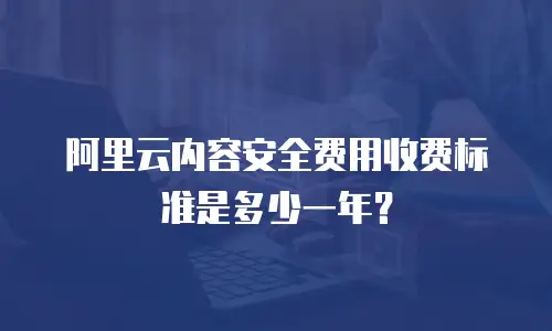 阿里云内容安全费用收费标准是多少一年？