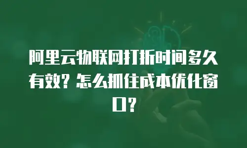 阿里云物联网打折时间多久有效？怎么抓住成本优化窗口？