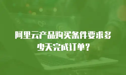 阿里云产品购买条件要求多少天完成订单？