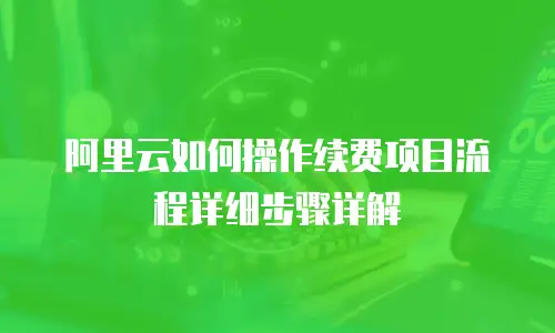 阿里云如何操作续费项目流程详细步骤详解