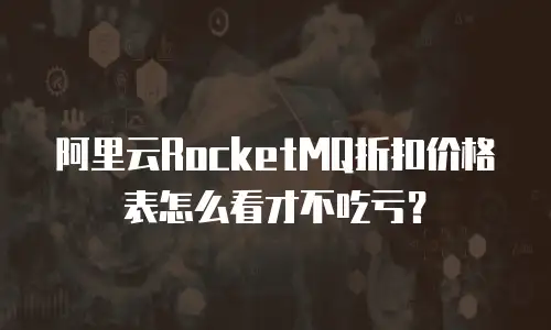 阿里云RocketMQ折扣价格表怎么看才不吃亏？