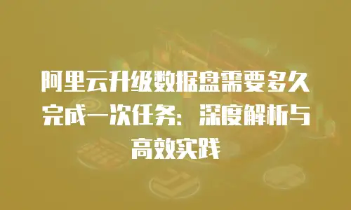 阿里云升级数据盘需要多久完成一次任务：深度解析与高效实践