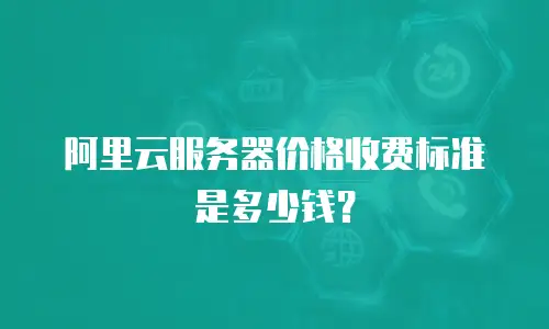 阿里云服务器价格收费标准是多少钱？