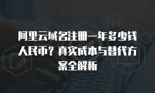 阿里云域名注册一年多少钱人民币？真实成本与替代方案全解析