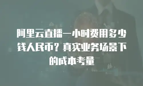 阿里云直播一小时费用多少钱人民币？真实业务场景下的成本考量