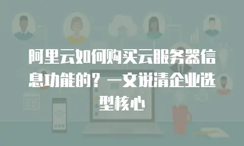 阿里云如何购买云服务器信息功能的？一文说清企业选型核心